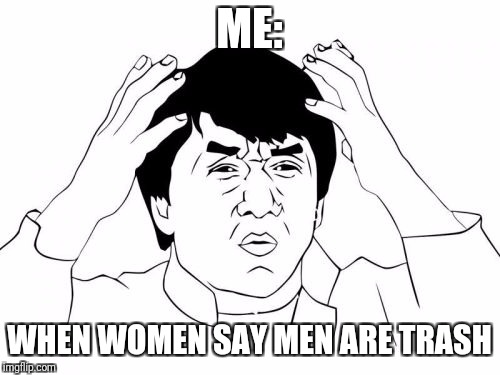 Jackie Chan WTF Meme | ME:; WHEN WOMEN SAY MEN ARE TRASH | image tagged in memes,jackie chan wtf | made w/ Imgflip meme maker