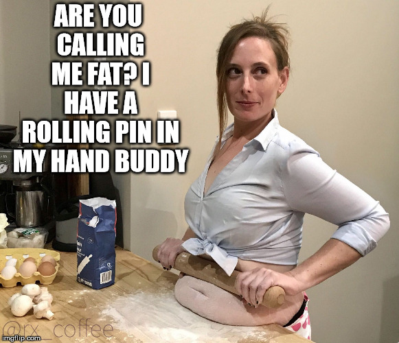 A little extra is sexy | ARE YOU CALLING ME FAT? I HAVE A ROLLING PIN IN MY HAND BUDDY | image tagged in rolling pin woman,fat woman | made w/ Imgflip meme maker