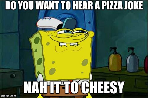 Don't You Squidward Meme | DO YOU WANT TO HEAR A PIZZA JOKE; NAH IT TO CHEESY | image tagged in memes,dont you squidward | made w/ Imgflip meme maker