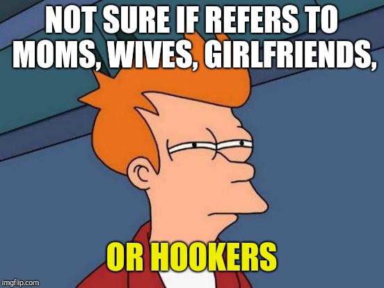 Futurama Fry Meme | NOT SURE IF REFERS TO MOMS, WIVES, GIRLFRIENDS, OR HOOKERS | image tagged in memes,futurama fry | made w/ Imgflip meme maker