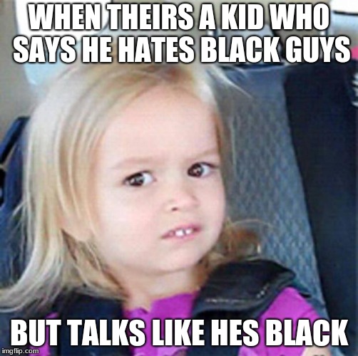 Confused Little Girl | WHEN THEIRS A KID WHO SAYS HE HATES BLACK GUYS; BUT TALKS LIKE HES BLACK | image tagged in confused little girl | made w/ Imgflip meme maker