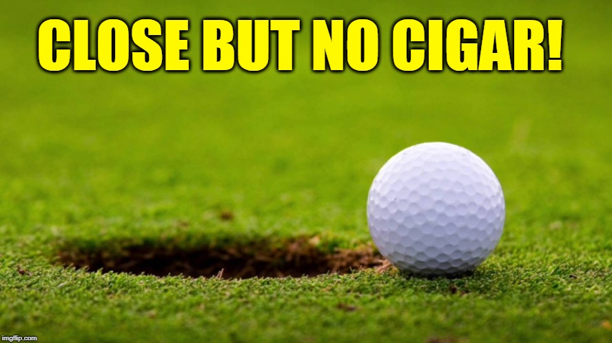 The Story of my Life | CLOSE BUT NO CIGAR! | image tagged in vince vance,golf,golf ball,hole in one,golf club,greens keeper | made w/ Imgflip meme maker