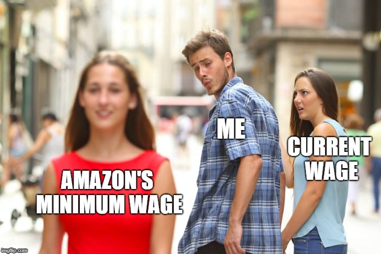 amazon's new minimum wage | ME; CURRENT WAGE; AMAZON'S MINIMUM WAGE | image tagged in memes,distracted boyfriend | made w/ Imgflip meme maker