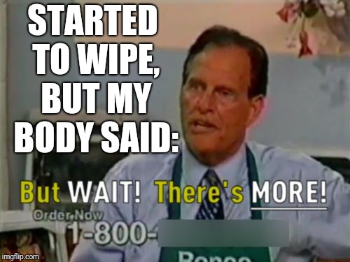 These are a few of my favorite things... | STARTED TO WIPE, BUT MY BODY SAID: | image tagged in ron popeil but wait there's more,memes,toilet paper,bathroom humor,buttwipe,pooping | made w/ Imgflip meme maker