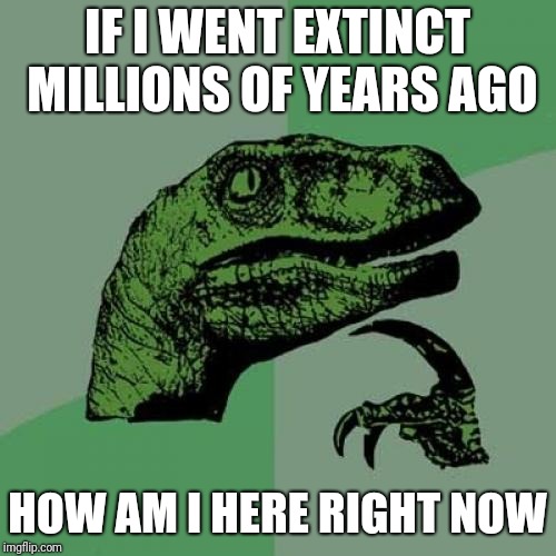 Philosoraptor | IF I WENT EXTINCT MILLIONS OF YEARS AGO; HOW AM I HERE RIGHT NOW | image tagged in memes,philosoraptor | made w/ Imgflip meme maker