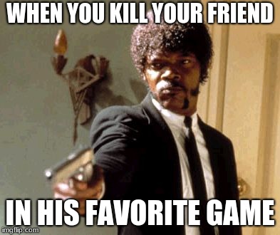 Say That Again I Dare You | WHEN YOU KILL YOUR FRIEND; IN HIS FAVORITE GAME | image tagged in memes,say that again i dare you | made w/ Imgflip meme maker