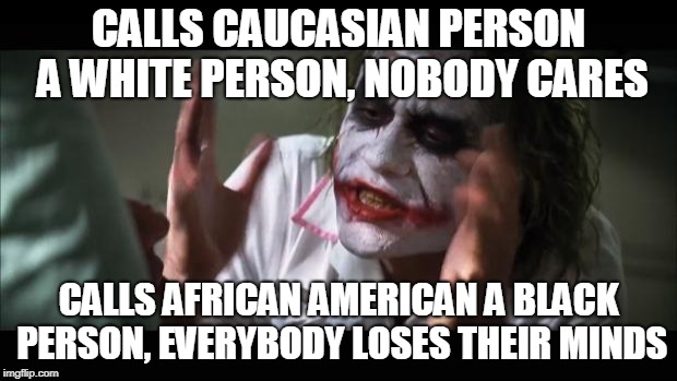 And everybody loses their minds Meme | CALLS CAUCASIAN PERSON A WHITE PERSON, NOBODY CARES; CALLS AFRICAN AMERICAN A BLACK PERSON, EVERYBODY LOSES THEIR MINDS | image tagged in memes,and everybody loses their minds | made w/ Imgflip meme maker
