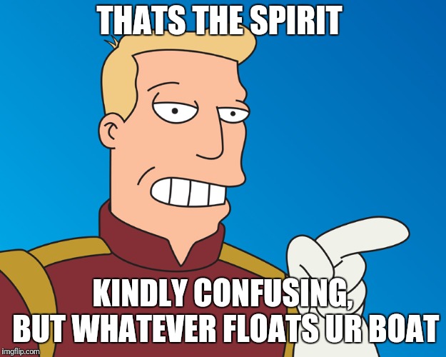 THATS THE SPIRIT KINDLY CONFUSING, BUT WHATEVER FLOATS UR BOAT | made w/ Imgflip meme maker
