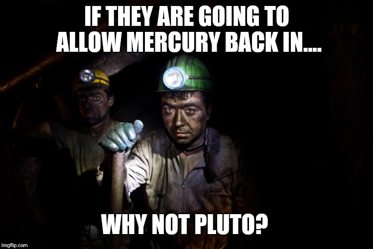 It's our atmosphere | IF THEY ARE GOING TO ALLOW MERCURY BACK IN.... WHY NOT PLUTO? | image tagged in coal miners | made w/ Imgflip meme maker