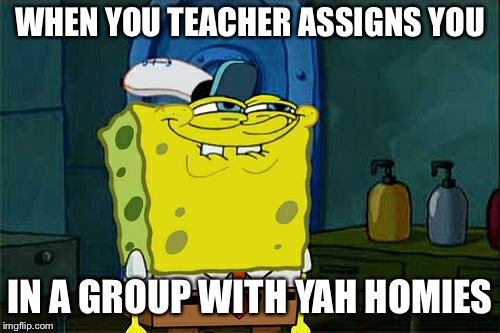 Don't You Squidward Meme | WHEN YOU TEACHER ASSIGNS YOU; IN A GROUP WITH YAH HOMIES | image tagged in memes,dont you squidward | made w/ Imgflip meme maker
