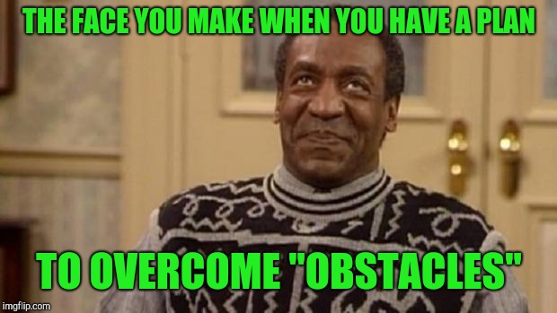 Bill Cosby | THE FACE YOU MAKE WHEN YOU HAVE A PLAN TO OVERCOME "OBSTACLES" | image tagged in bill cosby | made w/ Imgflip meme maker