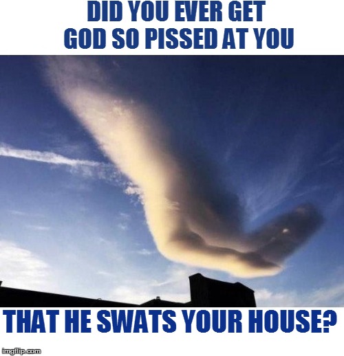 This just isn't your day, is it? | DID YOU EVER GET GOD SO PISSED AT YOU; THAT HE SWATS YOUR HOUSE? | image tagged in funny | made w/ Imgflip meme maker