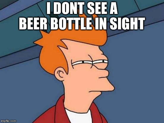 Futurama Fry Meme | I DONT SEE A BEER BOTTLE IN SIGHT | image tagged in memes,futurama fry | made w/ Imgflip meme maker