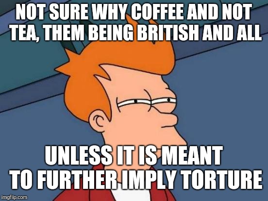 Futurama Fry Meme | NOT SURE WHY COFFEE AND NOT TEA, THEM BEING BRITISH AND ALL UNLESS IT IS MEANT TO FURTHER IMPLY TORTURE | image tagged in memes,futurama fry | made w/ Imgflip meme maker