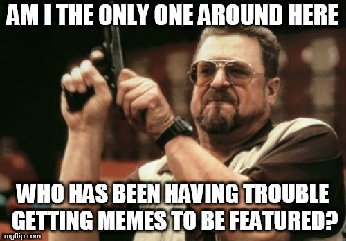 I've used templates more familiar with us on all but one. I didn't mark any NSFW.  | AM I THE ONLY ONE AROUND HERE; WHO HAS BEEN HAVING TROUBLE GETTING MEMES TO BE FEATURED? | image tagged in memes,am i the only one around here,imgflip | made w/ Imgflip meme maker