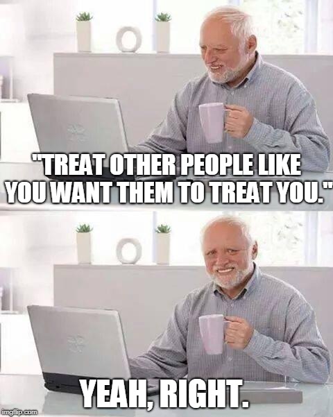 I've tried it and it doesn't work. | "TREAT OTHER PEOPLE LIKE YOU WANT THEM TO TREAT YOU."; YEAH, RIGHT. | image tagged in memes,hide the pain harold | made w/ Imgflip meme maker