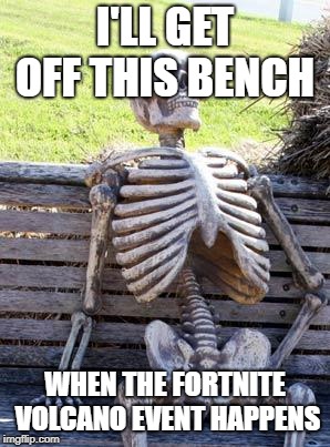Waiting Skeleton Meme | I'LL GET OFF THIS BENCH; WHEN THE FORTNITE VOLCANO EVENT HAPPENS | image tagged in memes,waiting skeleton | made w/ Imgflip meme maker