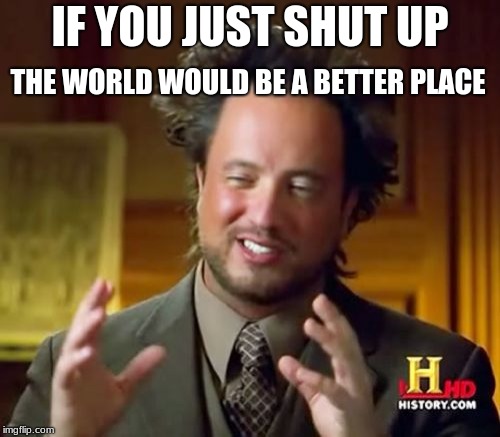 Ancient Aliens | IF YOU JUST SHUT UP; THE WORLD WOULD BE A BETTER PLACE | image tagged in memes,ancient aliens | made w/ Imgflip meme maker