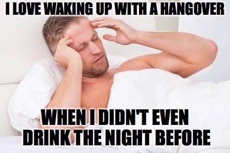 Hangover | I LOVE WAKING UP WITH A HANGOVER; WHEN I DIDN'T EVEN DRINK THE NIGHT BEFORE | image tagged in hangover,getting old | made w/ Imgflip meme maker