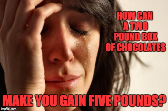 First World Problems | HOW CAN A TWO POUND BOX OF CHOCOLATES; MAKE YOU GAIN FIVE POUNDS? | image tagged in memes,first world problems | made w/ Imgflip meme maker