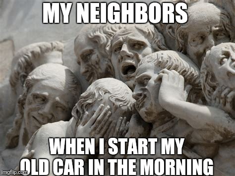 MY NEIGHBORS; WHEN I START MY OLD CAR IN THE MORNING | image tagged in old,loud,car | made w/ Imgflip meme maker