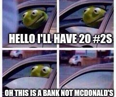 Kermit rolls up window | HELLO I'LL HAVE 20 #2S; OH THIS IS A BANK NOT MCDONALD'S | image tagged in kermit rolls up window | made w/ Imgflip meme maker