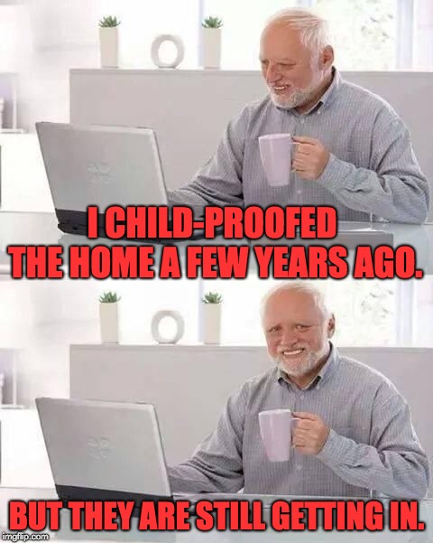 hide the pain harold | I CHILD-PROOFED THE HOME A FEW YEARS AGO. BUT THEY ARE STILL GETTING IN. | image tagged in hide the pain harold | made w/ Imgflip meme maker