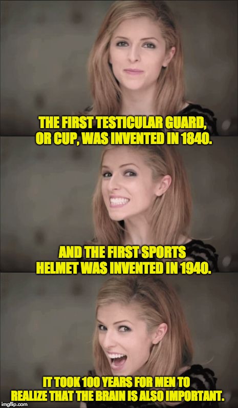Bad Pun Anna Kendrick Meme | THE FIRST TESTICULAR GUARD, OR CUP, WAS INVENTED IN 1840. AND THE FIRST SPORTS HELMET WAS INVENTED IN 1940. IT TOOK 100 YEARS FOR MEN TO REALIZE THAT THE BRAIN IS ALSO IMPORTANT. | image tagged in memes,bad pun anna kendrick | made w/ Imgflip meme maker