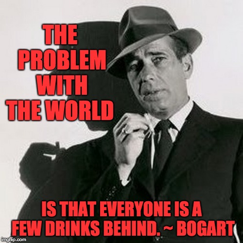 humphrey bogart | THE PROBLEM WITH THE WORLD; IS THAT EVERYONE IS A FEW DRINKS BEHIND. ~ BOGART | image tagged in humphrey bogart | made w/ Imgflip meme maker