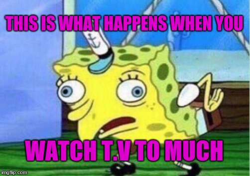 Mocking Spongebob Meme | THIS IS WHAT HAPPENS WHEN YOU; WATCH T.V TO MUCH | image tagged in memes,mocking spongebob | made w/ Imgflip meme maker