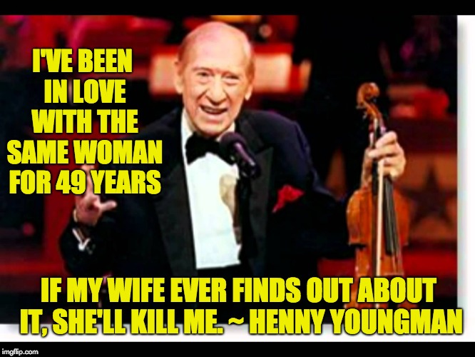 Gotta Love Henny Youngman | I'VE BEEN IN LOVE WITH THE SAME WOMAN FOR 49 YEARS; IF MY WIFE EVER FINDS OUT ABOUT IT, SHE'LL KILL ME. ~ HENNY YOUNGMAN | image tagged in comedy | made w/ Imgflip meme maker