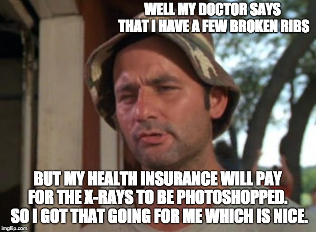 So I Got That Goin For Me Which Is Nice | WELL MY DOCTOR SAYS THAT I HAVE A FEW BROKEN RIBS; BUT MY HEALTH INSURANCE WILL PAY FOR THE X-RAYS TO BE PHOTOSHOPPED.  SO I GOT THAT GOING FOR ME WHICH IS NICE. | image tagged in memes,so i got that goin for me which is nice | made w/ Imgflip meme maker
