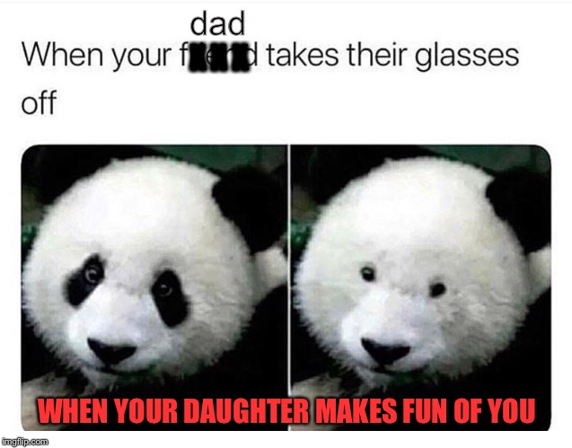 She's a riot. | dad; X X X; WHEN YOUR DAUGHTER MAKES FUN OF YOU | image tagged in father,daughter,panda,memes,funny | made w/ Imgflip meme maker