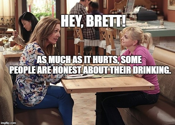 Mom | HEY, BRETT! AS MUCH AS IT HURTS, SOME PEOPLE ARE HONEST ABOUT THEIR DRINKING. | image tagged in political meme | made w/ Imgflip meme maker