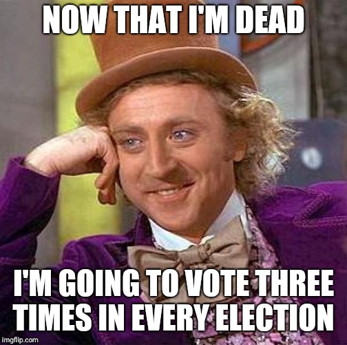 Creepy Condescending Wonka | NOW THAT I'M DEAD; I'M GOING TO VOTE THREE TIMES IN EVERY ELECTION | image tagged in creepy condescending wonka,election,politics,corruption,vote,upvotes | made w/ Imgflip meme maker