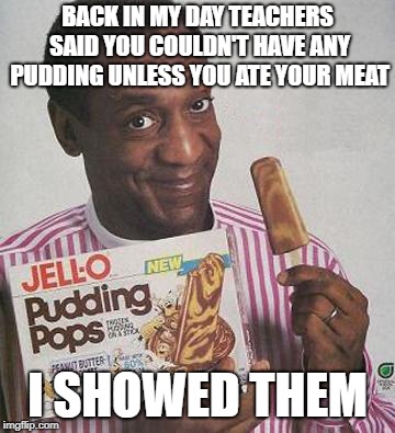 Now all he gets is meat. | BACK IN MY DAY TEACHERS SAID YOU COULDN'T HAVE ANY PUDDING UNLESS YOU ATE YOUR MEAT; I SHOWED THEM | image tagged in bill cosby pudding,bill cosby,funny,funny memes | made w/ Imgflip meme maker