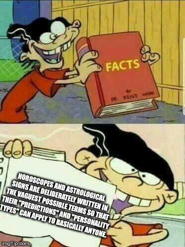 Double d facts book  | HOROSCOPES AND ASTROLOGICAL SIGNS ARE DELIBERATELY WRITTEN IN THE VAGUEST POSSIBLE TERMS SO THAT THEIR "PREDICTIONS" AND "PERSONALITY TYPES" CAN APPLY TO BASICALLY ANYONE. | image tagged in double d facts book | made w/ Imgflip meme maker