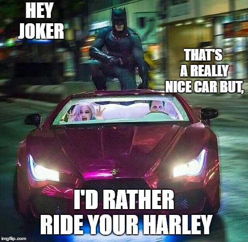 Just gonna leave this here | HEY JOKER; THAT'S A REALLY NICE CAR BUT, I'D RATHER RIDE YOUR HARLEY | image tagged in joker,harley quinn,batman,random | made w/ Imgflip meme maker