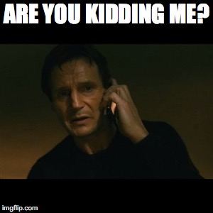 Liam Neeson Taken | ARE YOU KIDDING ME? | image tagged in memes,liam neeson taken | made w/ Imgflip meme maker
