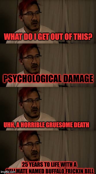 Markiplier | WHAT DO I GET OUT OF THIS? PSYCHOLOGICAL DAMAGE; UHH, A HORRIBLE GRUESOME DEATH; 25 YEARS TO LIFE WITH A CELLMATE NAMED BUFFALO FRICKIN BILL | image tagged in fnaf | made w/ Imgflip meme maker