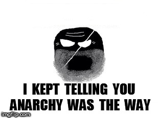 Old Anarchy Ball | I  KEPT  TELLING  YOU  ANARCHY  WAS  THE  WAY | image tagged in old anarchy ball | made w/ Imgflip meme maker