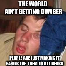 Get a life  | THE WORLD AIN’T GETTING DUMBER; PEOPLE ARE JUST MAKING IT EASIER FOR THEM TO GET HEARD | image tagged in dumb | made w/ Imgflip meme maker