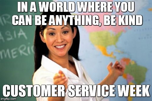 Unhelpful High School Teacher | IN A WORLD WHERE YOU CAN BE ANYTHING, BE KIND; CUSTOMER SERVICE WEEK | image tagged in memes,unhelpful high school teacher | made w/ Imgflip meme maker
