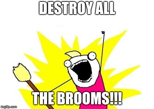 The brooms | DESTROY ALL; THE BROOMS!!! | image tagged in memes,x all the y | made w/ Imgflip meme maker