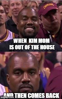 Kanye Smile Then Sad | WHEN  KIM MOM IS OUT OF THE HOUSE; AND THEN COMES BACK | image tagged in kanye smile then sad | made w/ Imgflip meme maker