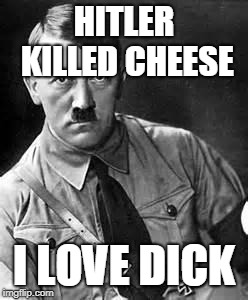 cheesy hitler | HITLER KILLED CHEESE; I LOVE DICK | image tagged in adolf hitler | made w/ Imgflip meme maker