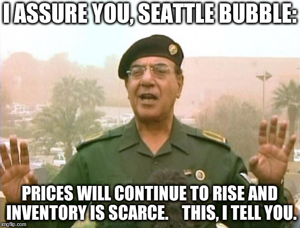 Iraqi Information Minister | I ASSURE YOU, SEATTLE BUBBLE:; PRICES WILL CONTINUE TO RISE AND INVENTORY IS SCARCE.    THIS, I TELL YOU. | image tagged in iraqi information minister | made w/ Imgflip meme maker