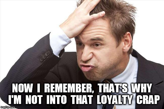 I FORGOT | NOW  I  REMEMBER,  THAT'S  WHY  I'M  NOT  INTO  THAT  LOYALTY  CRAP | image tagged in i forgot | made w/ Imgflip meme maker
