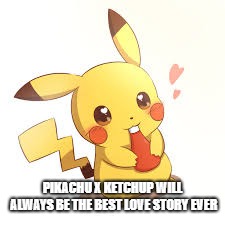 Pikachu x Ketchup will always be the Best  | PIKACHU X KETCHUP WILL ALWAYS BE THE BEST LOVE STORY EVER | image tagged in pikachu,ketchup,pokemon | made w/ Imgflip meme maker