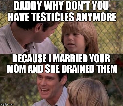 That's Just Something X Say Meme | DADDY WHY DON'T YOU HAVE TESTICLES ANYMORE; BECAUSE I MARRIED YOUR MOM AND SHE DRAINED THEM | image tagged in memes,thats just something x say | made w/ Imgflip meme maker